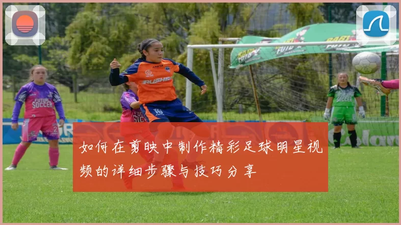 如何在剪映中制作精彩足球明星视频的详细步骤与技巧分享