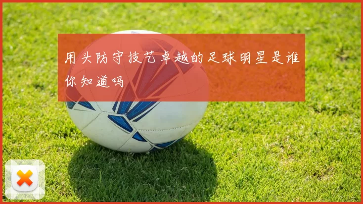 用头防守技艺卓越的足球明星是谁你知道吗