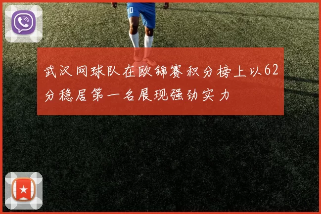 武汉网球队在欧锦赛积分榜上以62分稳居第一名展现强劲实力