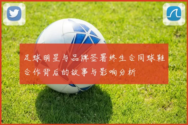足球明星与品牌签署终生合同球鞋合作背后的故事与影响分析
