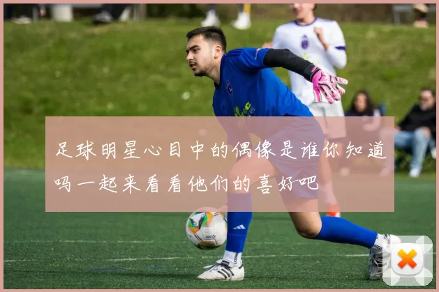 足球明星心目中的偶像是谁你知道吗一起来看看他们的喜好吧