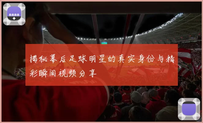 揭秘幕后足球明星的真实身份与精彩瞬间视频分享