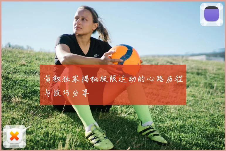 黄敏独家揭秘极限运动的心路历程与技巧分享