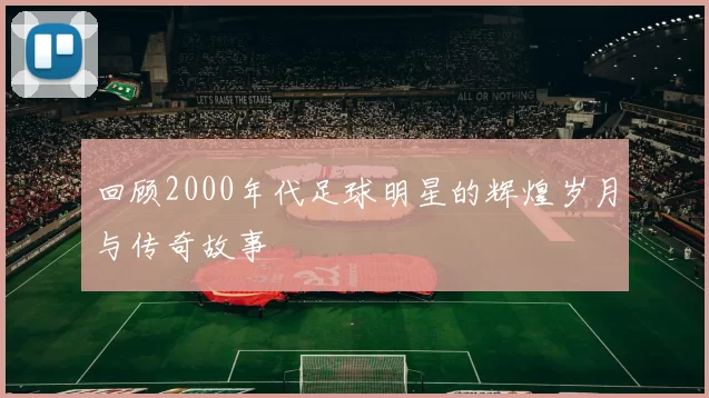回顾2000年代足球明星的辉煌岁月与传奇故事