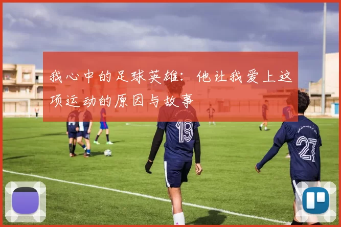 我心中的足球英雄：他让我爱上这项运动的原因与故事