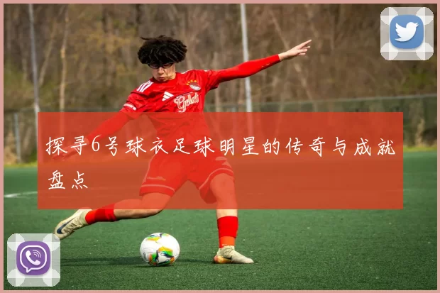探寻6号球衣足球明星的传奇与成就盘点