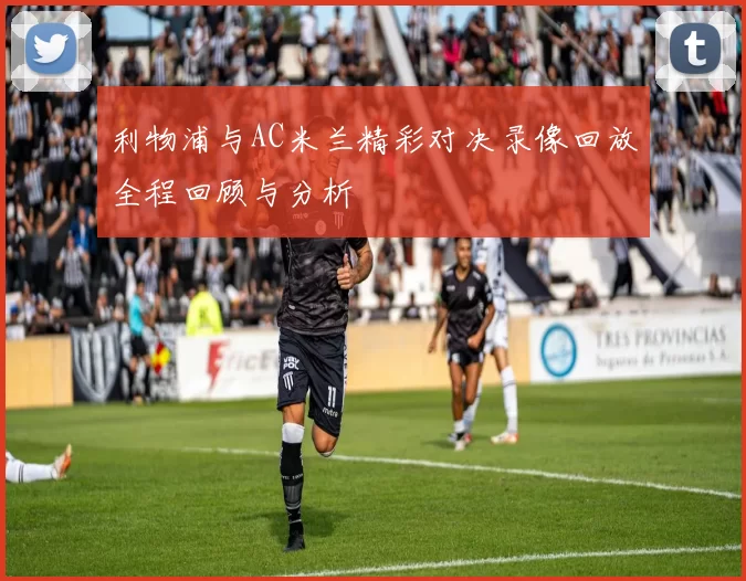利物浦与AC米兰精彩对决录像回放全程回顾与分析