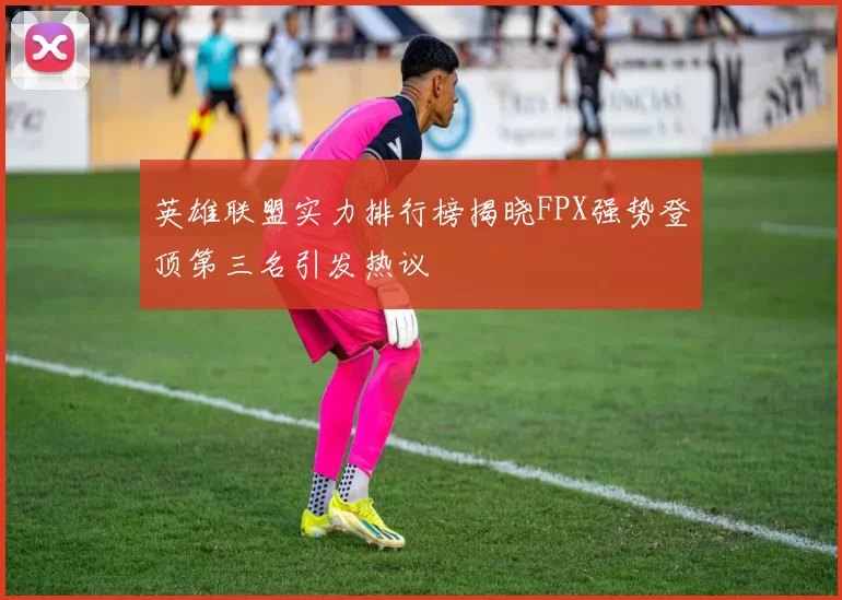 英雄联盟实力排行榜揭晓FPX强势登顶第三名引发热议