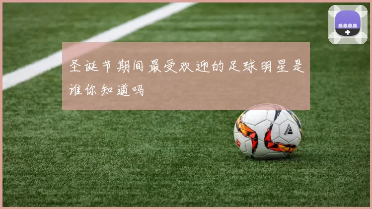 圣诞节期间最受欢迎的足球明星是谁你知道吗