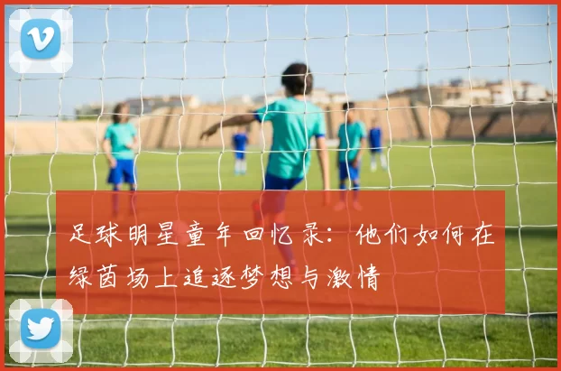 足球明星童年回忆录：他们如何在绿茵场上追逐梦想与激情