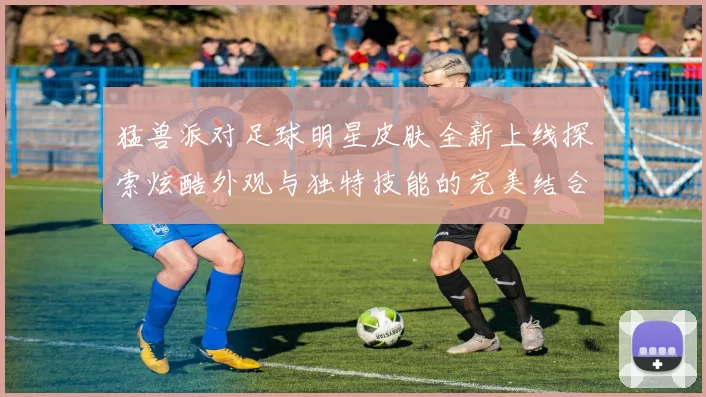 猛兽派对足球明星皮肤全新上线探索炫酷外观与独特技能的完美结合