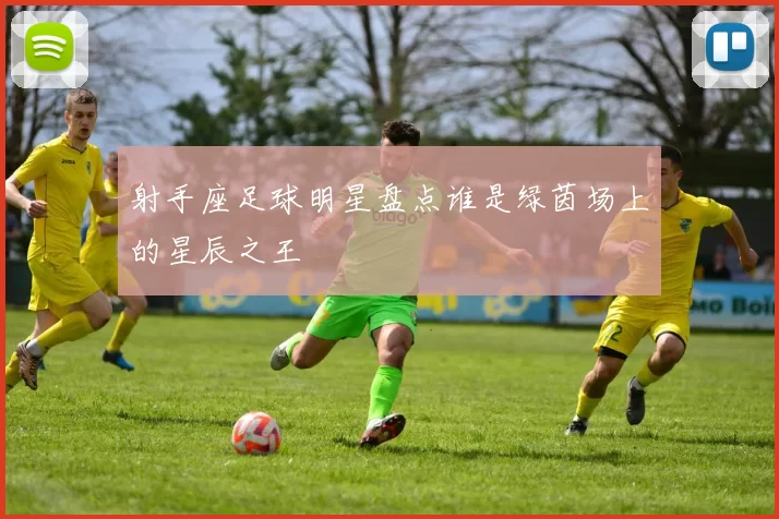射手座足球明星盘点谁是绿茵场上的星辰之王