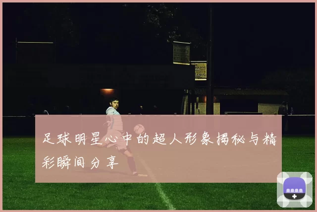 足球明星心中的超人形象揭秘与精彩瞬间分享