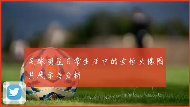 足球明星日常生活中的女性头像图片展示与分析
