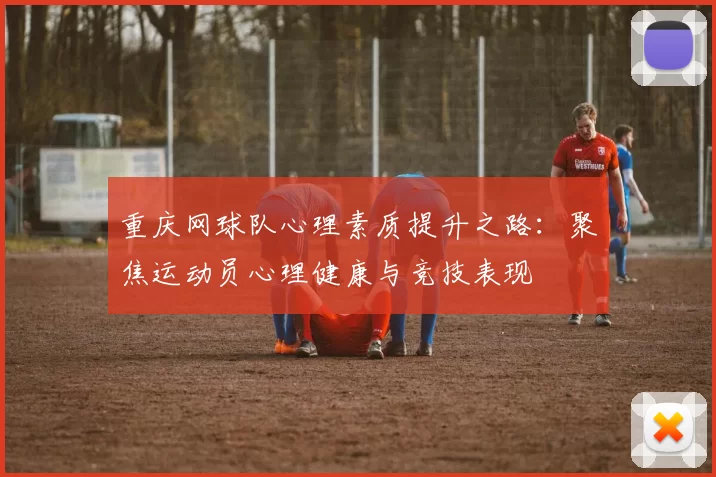 重庆网球队心理素质提升之路：聚焦运动员心理健康与竞技表现