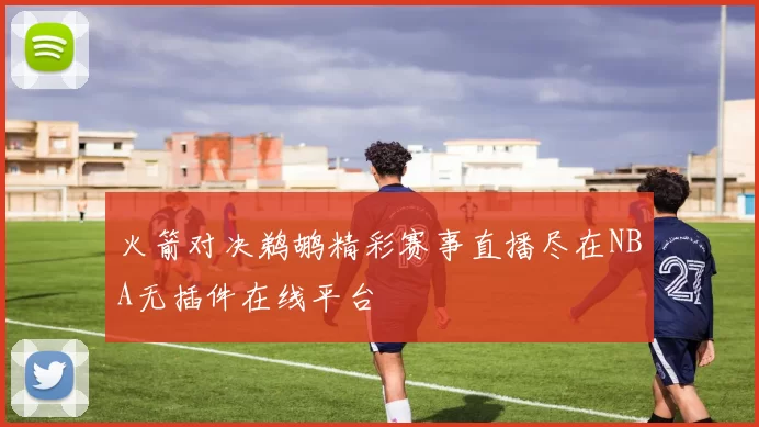 火箭对决鹈鹕精彩赛事直播尽在NBA无插件在线平台