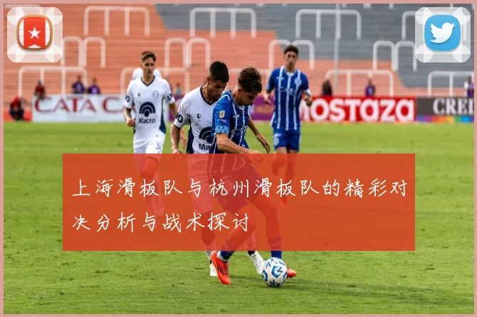 上海滑板队与杭州滑板队的精彩对决分析与战术探讨