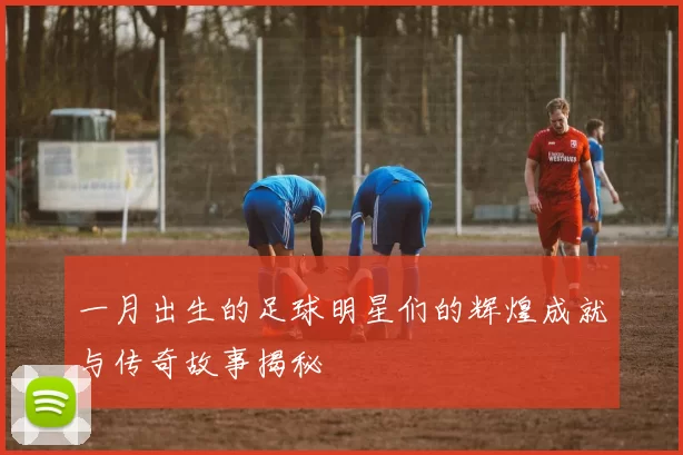 一月出生的足球明星们的辉煌成就与传奇故事揭秘