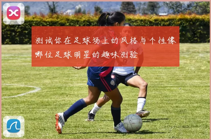 测试你在足球场上的风格与个性像哪位足球明星的趣味测验