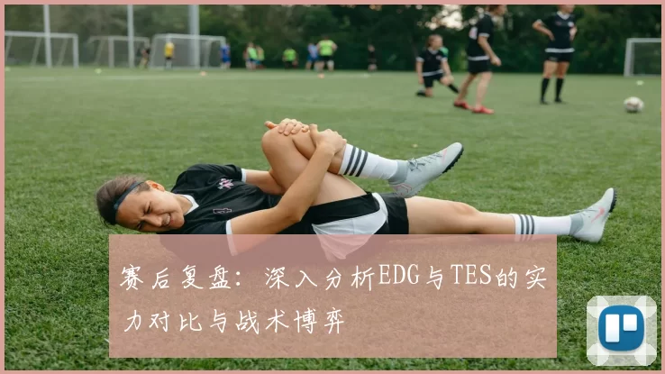 赛后复盘：深入分析EDG与TES的实力对比与战术博弈