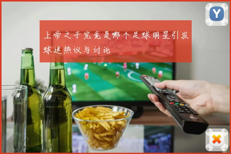 上帝之子究竟是哪个足球明星引发球迷热议与讨论