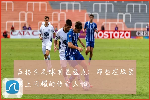 苏格兰足球明星盘点：那些在绿茵场上闪耀的传奇人物