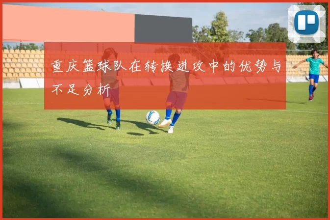 重庆篮球队在转换进攻中的优势与不足分析