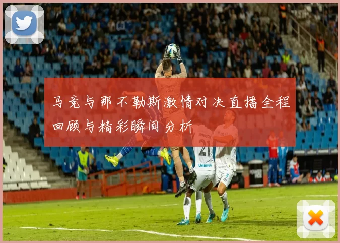 马竞与那不勒斯激情对决直播全程回顾与精彩瞬间分析