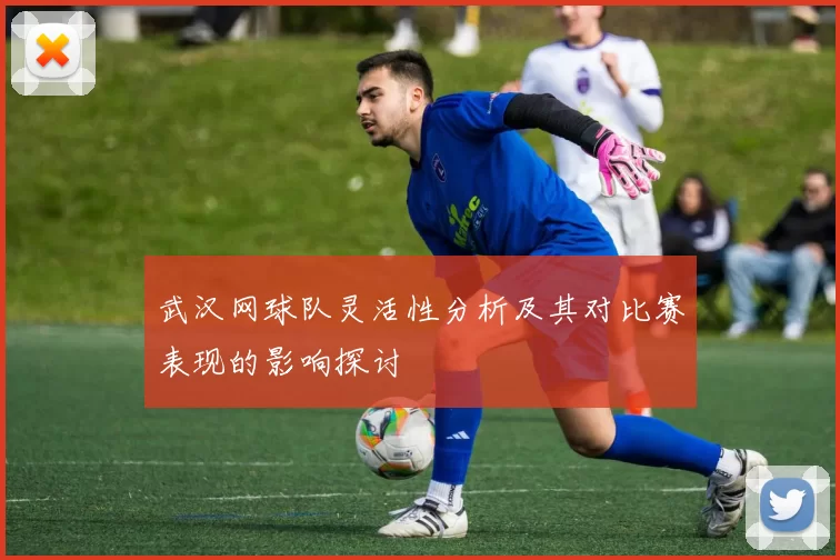 武汉网球队灵活性分析及其对比赛表现的影响探讨