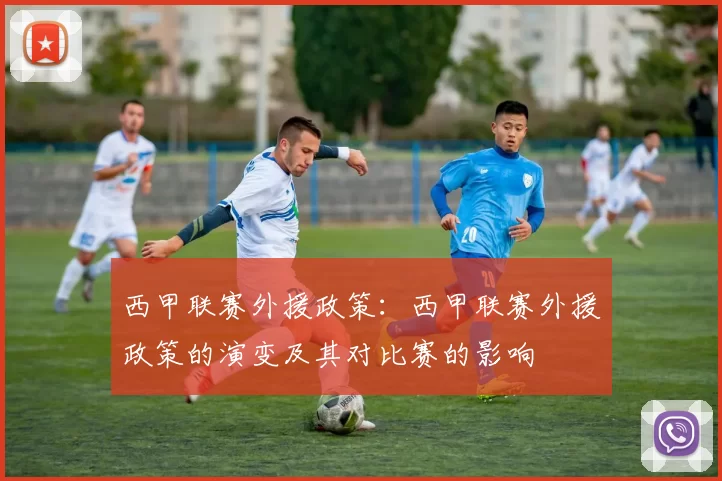 西甲联赛外援政策：西甲联赛外援政策的演变及其对比赛的影响