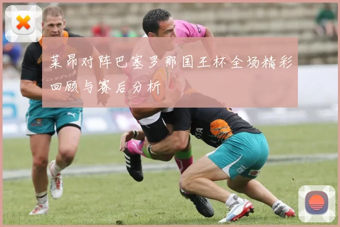 莱昂对阵巴塞罗那国王杯全场精彩回顾与赛后分析