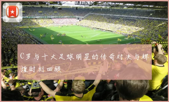 C罗与十大足球明星的传奇对决与辉煌时刻回顾