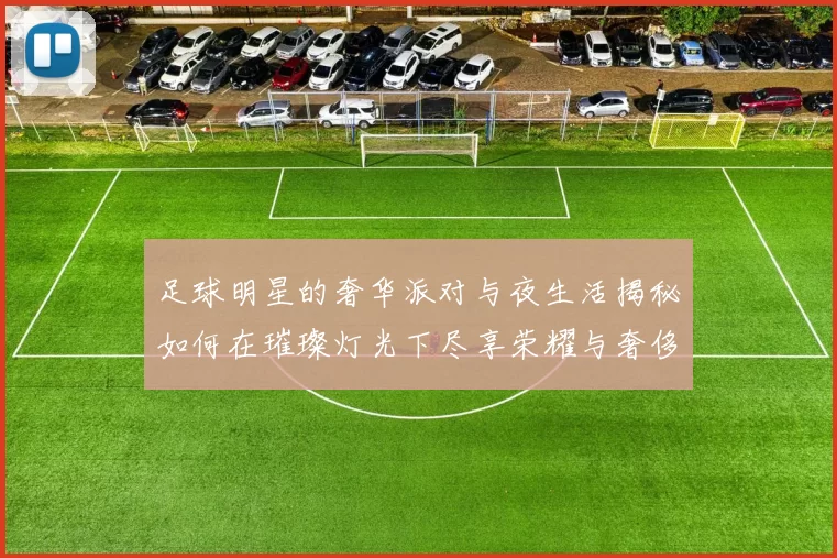 足球明星的奢华派对与夜生活揭秘如何在璀璨灯光下尽享荣耀与奢侈