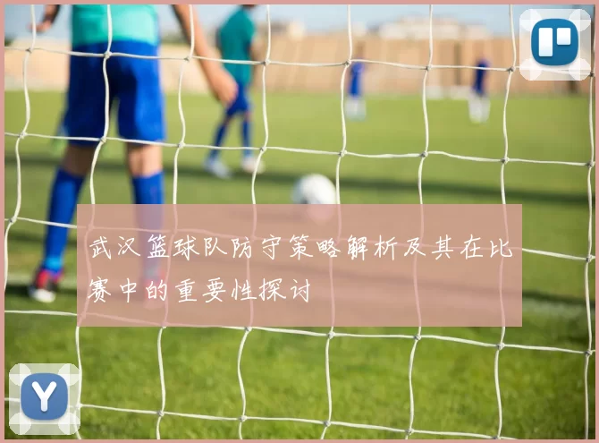 武汉篮球队防守策略解析及其在比赛中的重要性探讨