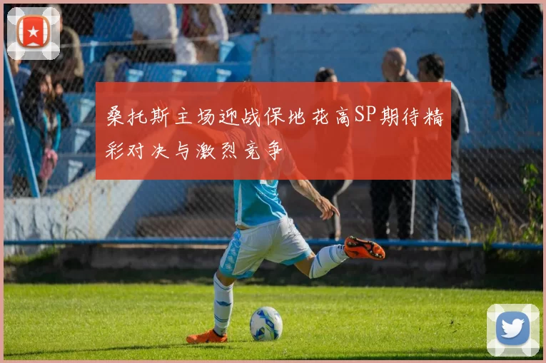 桑托斯主场迎战保地花高SP期待精彩对决与激烈竞争