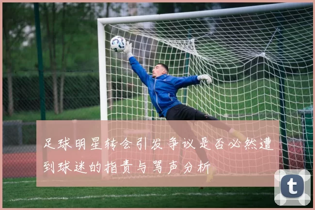 足球明星转会引发争议是否必然遭到球迷的指责与骂声分析