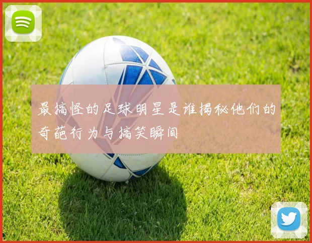最搞怪的足球明星是谁揭秘他们的奇葩行为与搞笑瞬间