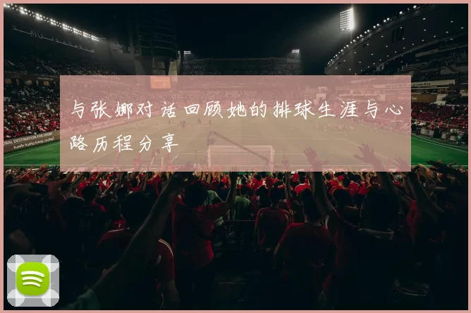 与张娜对话回顾她的排球生涯与心路历程分享