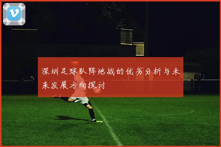 深圳足球队阵地战的优劣分析与未来发展方向探讨