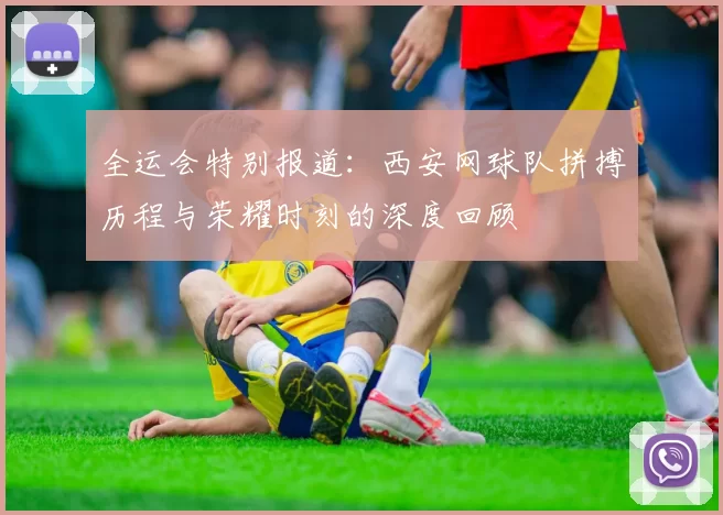 全运会特别报道：西安网球队拼搏历程与荣耀时刻的深度回顾