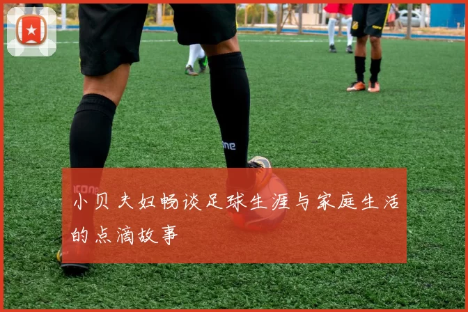 小贝夫妇畅谈足球生涯与家庭生活的点滴故事