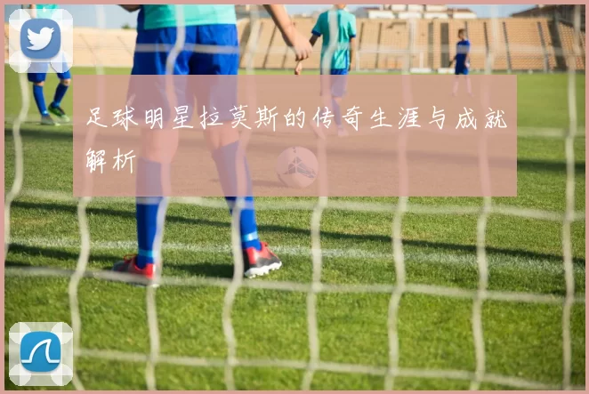 足球明星拉莫斯的传奇生涯与成就解析