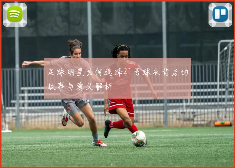 足球明星为何选择21号球衣背后的故事与意义解析