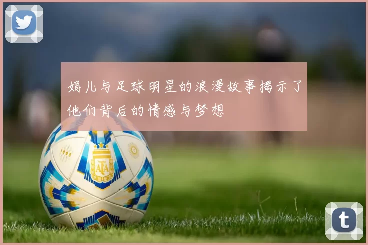 娟儿与足球明星的浪漫故事揭示了他们背后的情感与梦想