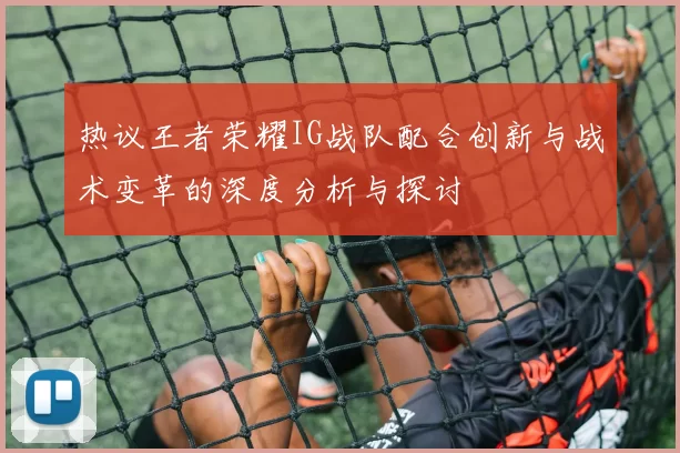热议王者荣耀IG战队配合创新与战术变革的深度分析与探讨