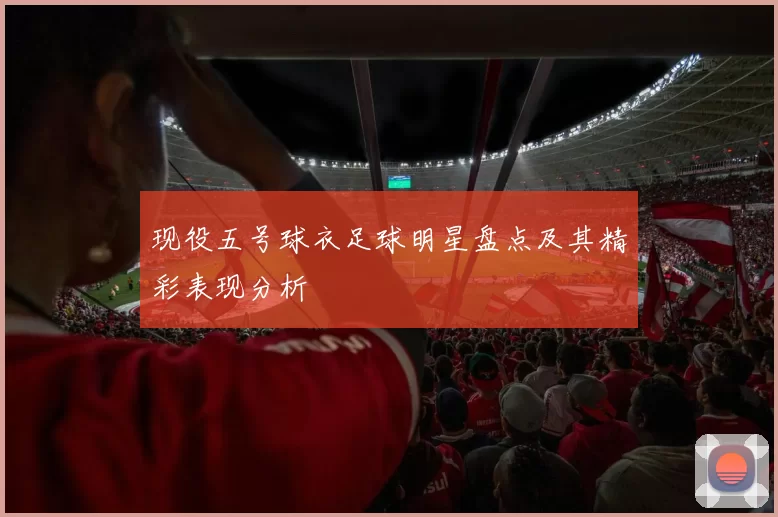 现役五号球衣足球明星盘点及其精彩表现分析