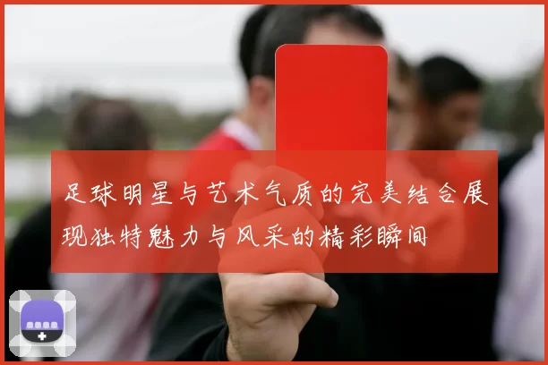 足球明星与艺术气质的完美结合展现独特魅力与风采的精彩瞬间