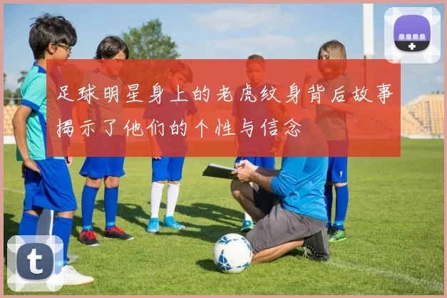 足球明星身上的老虎纹身背后故事揭示了他们的个性与信念