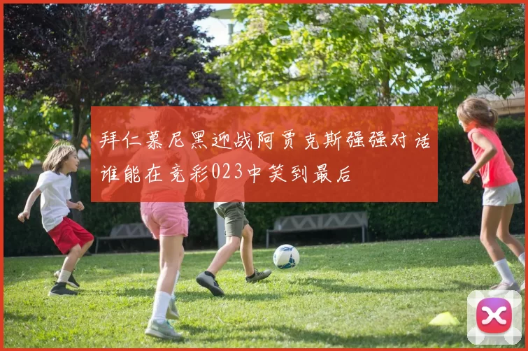 拜仁慕尼黑迎战阿贾克斯强强对话谁能在竞彩023中笑到最后