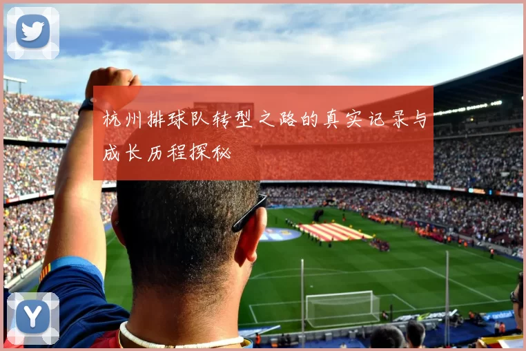 杭州排球队转型之路的真实记录与成长历程探秘